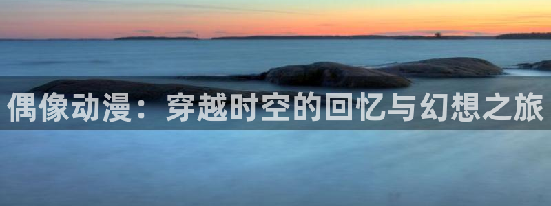 动漫岛网站官网：偶像动漫：穿越时空的回忆与幻想之旅