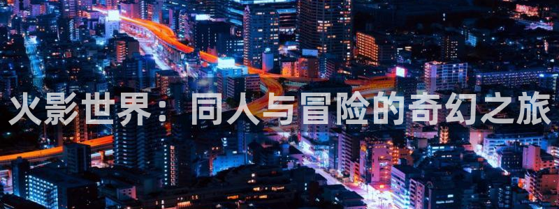 无职转生动漫岛：火影世界：同人与冒险的奇幻之旅
