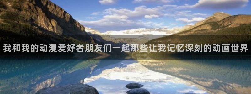 动漫岛下：我和我的动漫爱好者朋友们一起那些让我记忆深刻的动画世界