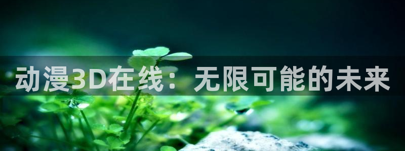 动漫岛官网在线观看：动漫3D在线：无限可能的未来
