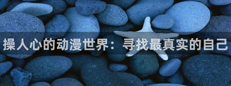 动漫岛最新网址：操人心的动漫世界：寻找最真实的自己