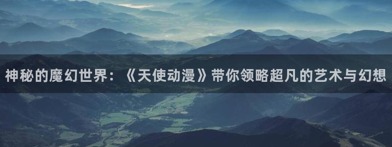 动漫岛网站入口：神秘的魔幻世界：《天使动漫》带你领略超凡的艺术与幻想